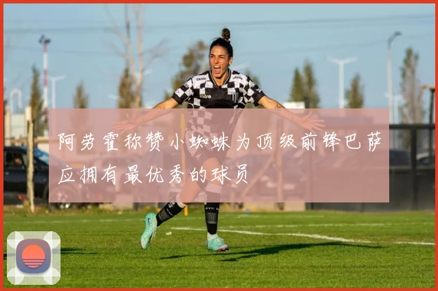 阿劳霍称赞小蜘蛛为顶级前锋巴萨应拥有最优秀的球员