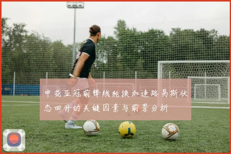 申花亚冠前锋线轮换加速路易斯状态回升的关键因素与前景分析