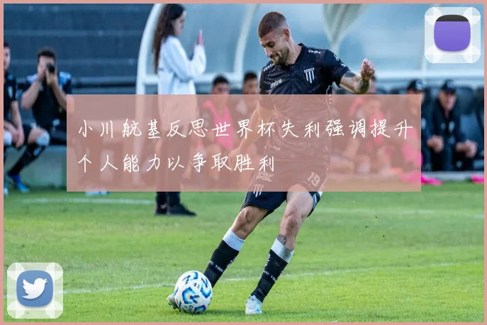 小川航基反思世界杯失利强调提升个人能力以争取胜利