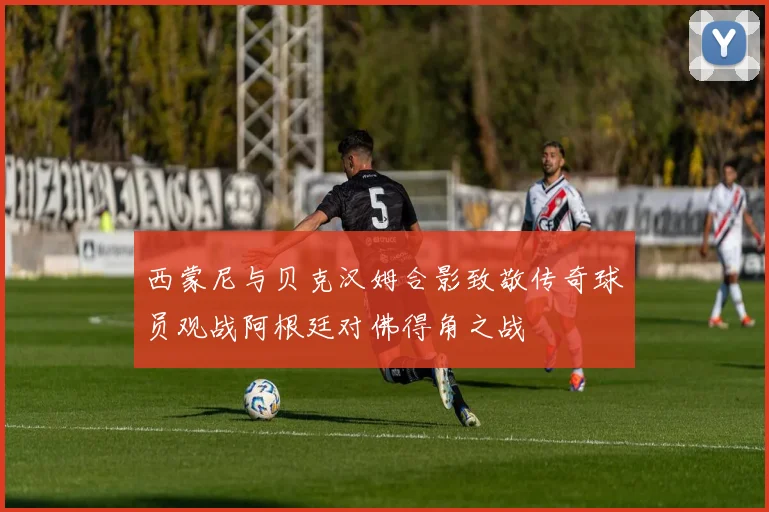 西蒙尼与贝克汉姆合影致敬传奇球员观战阿根廷对佛得角之战