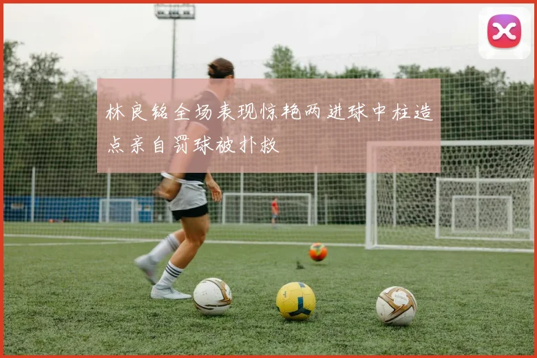 林良铭全场表现惊艳两进球中柱造点亲自罚球被扑救