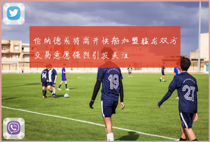 伦纳德或将离开快船加盟猛龙双方交易意愿强烈引发关注
