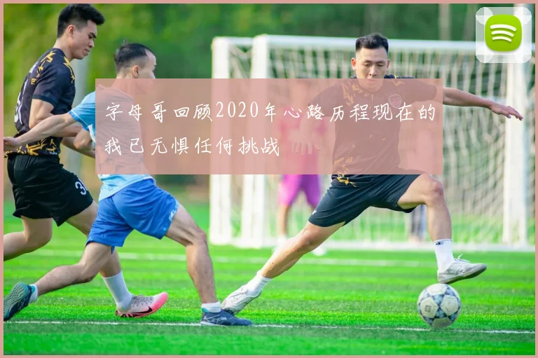 字母哥回顾2020年心路历程现在的我已无惧任何挑战