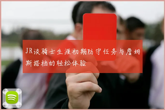 JR谈骑士生涯初期防守任务与詹姆斯搭档的轻松体验