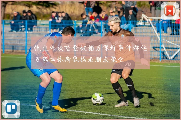 张佳玮谈哈登被捕后保释事件称他可能回休斯敦找老朋友聚会