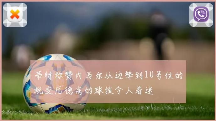 蒂特称赞内马尔从边锋到10号位的蜕变厄德高的球技令人着迷