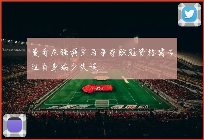 曼奇尼强调罗马争夺欧冠资格需专注自身减少失误