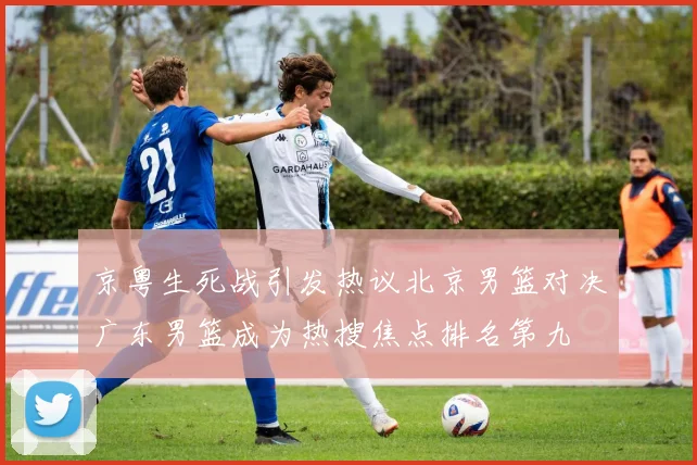 京粤生死战引发热议北京男篮对决广东男篮成为热搜焦点排名第九