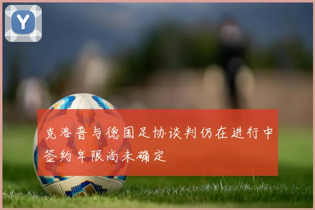 克洛普与德国足协谈判仍在进行中签约年限尚未确定