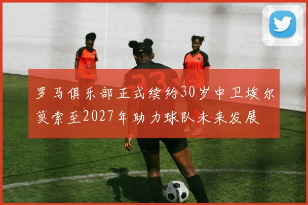 罗马俱乐部正式续约30岁中卫埃尔莫索至2027年助力球队未来发展