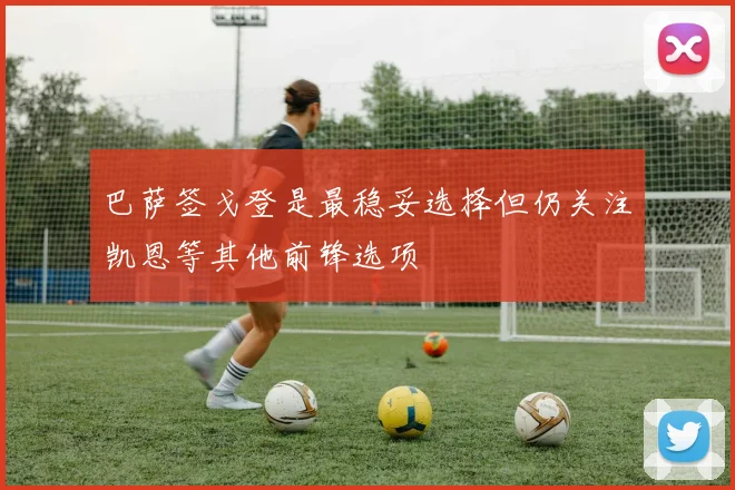 巴萨签戈登是最稳妥选择但仍关注凯恩等其他前锋选项
