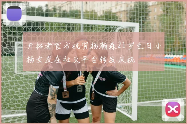 开拓者官方祝贺杨瀚森21岁生日小杨女友在社交平台转发庆祝