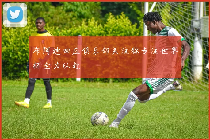 布阿迪回应俱乐部关注称专注世界杯全力以赴