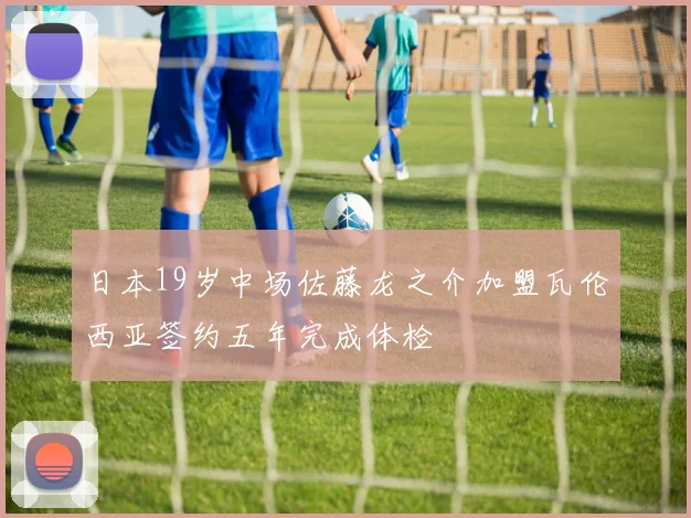 日本19岁中场佐藤龙之介加盟瓦伦西亚签约五年完成体检