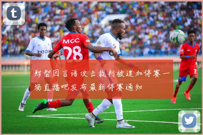 郑智因言语攻击裁判被追加停赛一场直播吧发布最新停赛通知