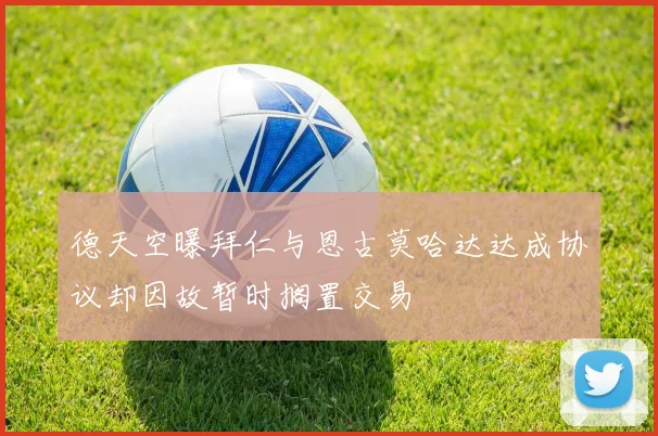 德天空曝拜仁与恩古莫哈达达成协议却因故暂时搁置交易