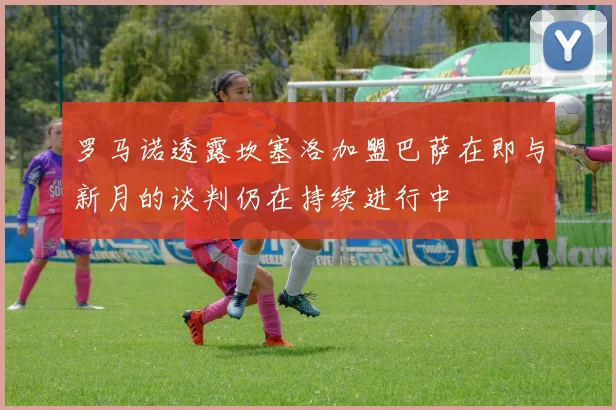 罗马诺透露坎塞洛加盟巴萨在即与新月的谈判仍在持续进行中