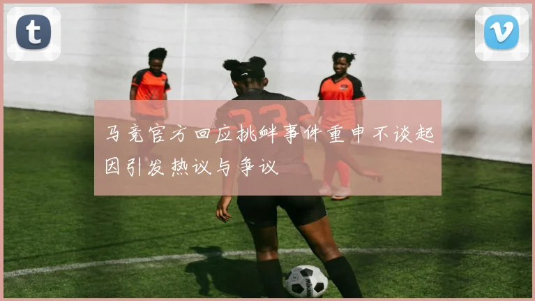 马竞官方回应挑衅事件重申不谈起因引发热议与争议