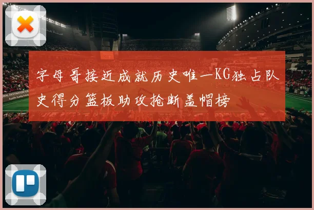 字母哥接近成就历史唯一KG独占队史得分篮板助攻抢断盖帽榜