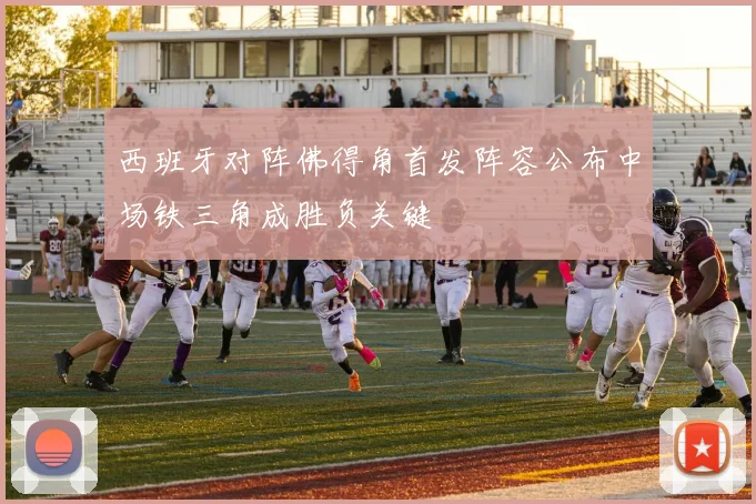 西班牙对阵佛得角首发阵容公布中场铁三角成胜负关键