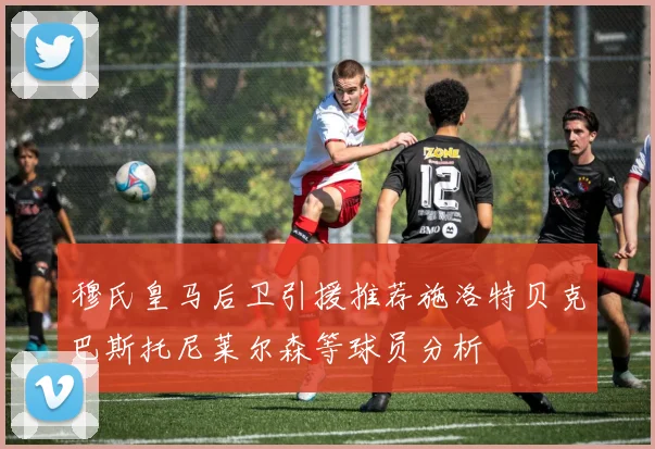 穆氏皇马后卫引援推荐施洛特贝克巴斯托尼莱尔森等球员分析