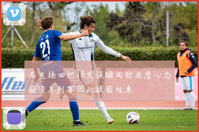 尼克杨回忆JR失误瞬间称老詹心态崩溃系列赛因此提前结束