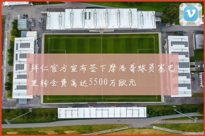 拜仁官方宣布签下摩洛哥球员塞巴里转会费高达5500万欧元