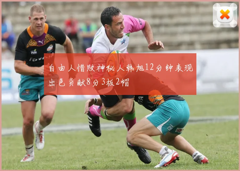 自由人惜败神秘人韩旭12分钟表现出色贡献8分3板2帽