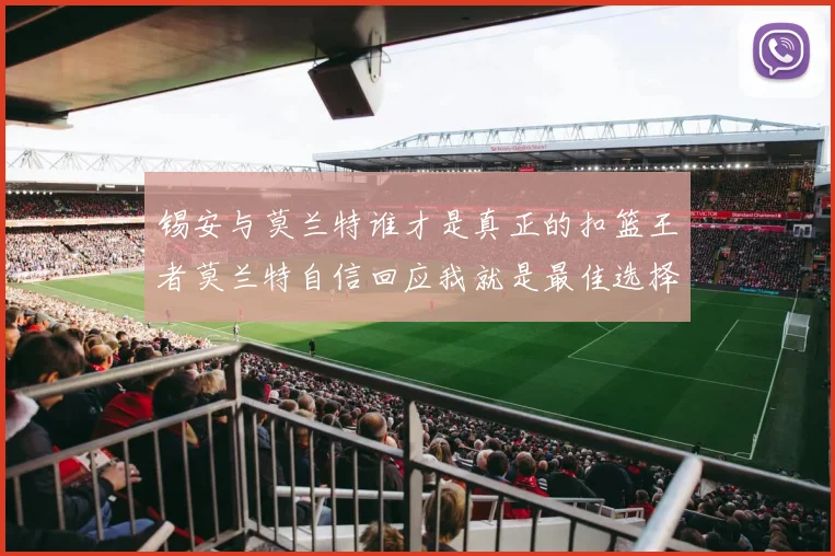 锡安与莫兰特谁才是真正的扣篮王者莫兰特自信回应我就是最佳选择